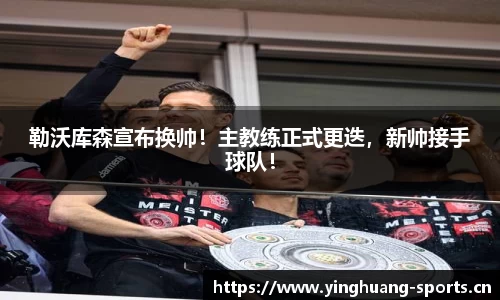 勒沃库森宣布换帅！主教练正式更迭，新帅接手球队！
