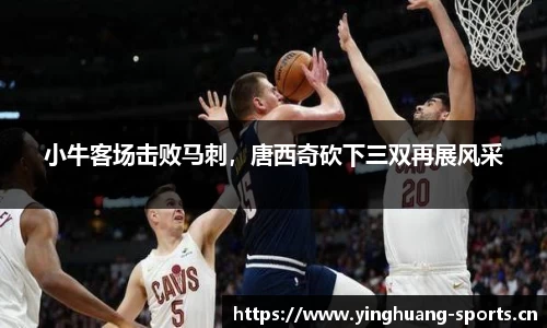 小牛客场击败马刺，唐西奇砍下三双再展风采