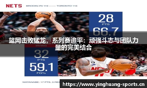 篮网击败猛龙，系列赛追平：顽强斗志与团队力量的完美结合