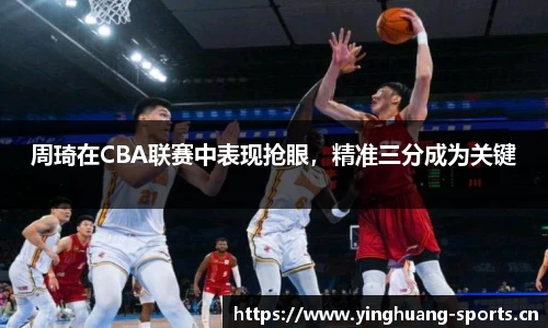 周琦在CBA联赛中表现抢眼，精准三分成为关键