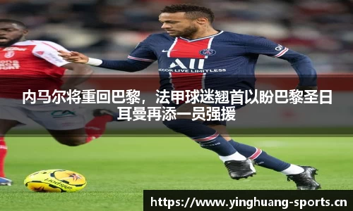 内马尔将重回巴黎，法甲球迷翘首以盼巴黎圣日耳曼再添一员强援