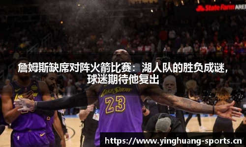 詹姆斯缺席对阵火箭比赛：湖人队的胜负成谜，球迷期待他复出