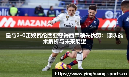 皇马2-0击败瓦伦西亚夺得西甲领先优势：球队战术解析与未来展望