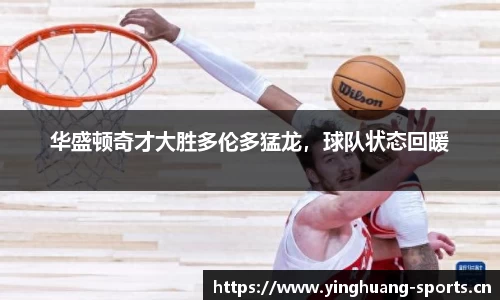 华盛顿奇才大胜多伦多猛龙，球队状态回暖