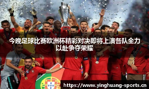 今晚足球比赛欧洲杯精彩对决即将上演各队全力以赴争夺荣耀