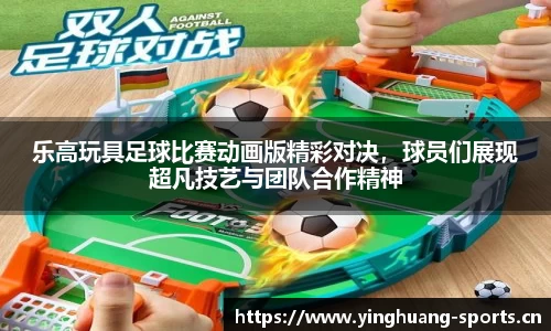 乐高玩具足球比赛动画版精彩对决，球员们展现超凡技艺与团队合作精神