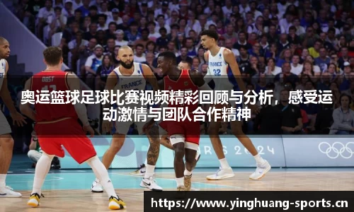 奥运篮球足球比赛视频精彩回顾与分析，感受运动激情与团队合作精神
