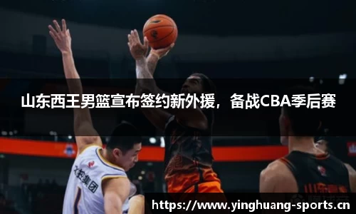 山东西王男篮宣布签约新外援，备战CBA季后赛