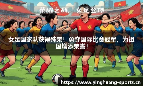 女足国家队获得殊荣！勇夺国际比赛冠军，为祖国增添荣誉！