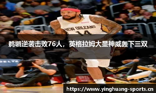 鹈鹕逆袭击败76人，英格拉姆大显神威轰下三双