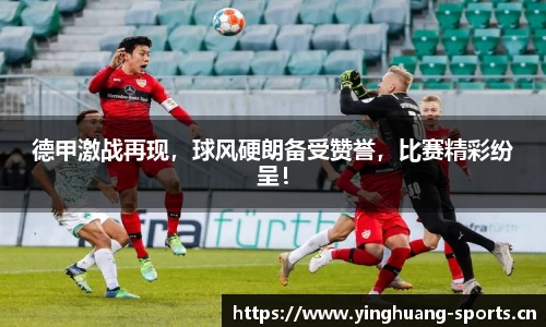 德甲激战再现，球风硬朗备受赞誉，比赛精彩纷呈！