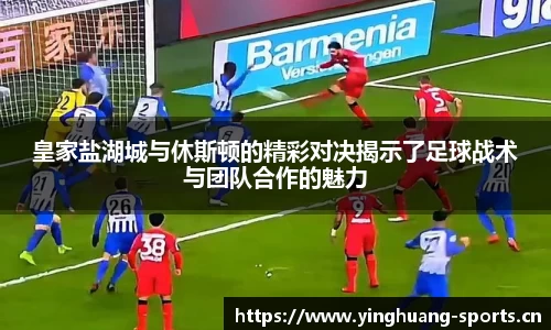 皇家盐湖城与休斯顿的精彩对决揭示了足球战术与团队合作的魅力