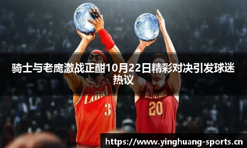 骑士与老鹰激战正酣10月22日精彩对决引发球迷热议