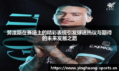 努涅斯在赛场上的精彩表现引发球迷热议与期待的未来发展之路
