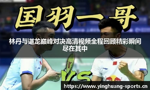 林丹与谌龙巅峰对决高清视频全程回顾精彩瞬间尽在其中