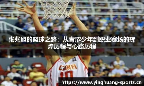 张兆旭的篮球之路：从青涩少年到职业赛场的辉煌历程与心路历程