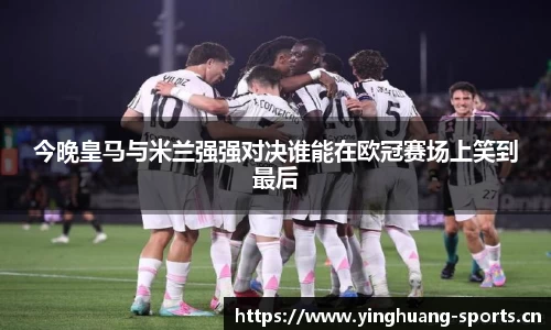 今晚皇马与米兰强强对决谁能在欧冠赛场上笑到最后