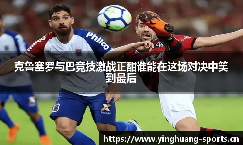 克鲁塞罗与巴竞技激战正酣谁能在这场对决中笑到最后