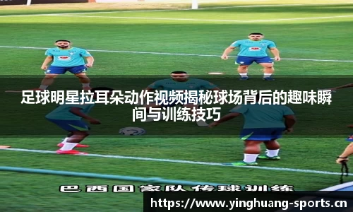 足球明星拉耳朵动作视频揭秘球场背后的趣味瞬间与训练技巧