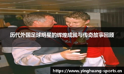 历代外国足球明星的辉煌成就与传奇故事回顾